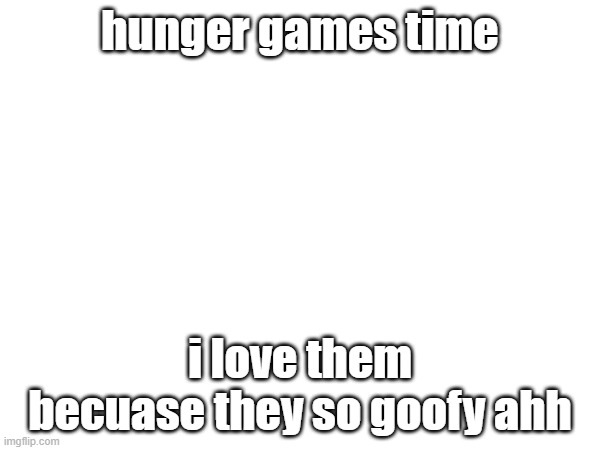 especially because of the characters yall choose | hunger games time; i love them becuase they so goofy ahh | made w/ Imgflip meme maker