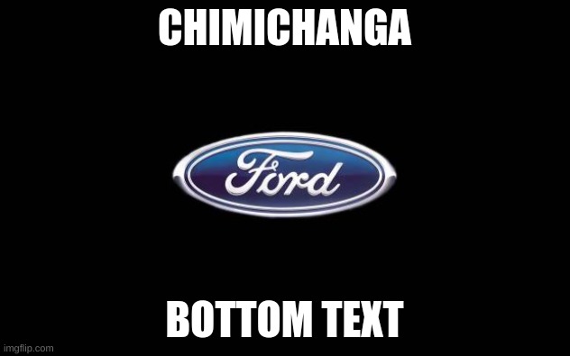 Ford | CHIMICHANGA; BOTTOM TEXT | image tagged in ford | made w/ Imgflip meme maker