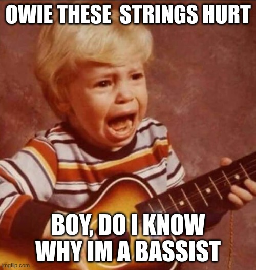 As a bassist... | OWIE THESE  STRINGS HURT; BOY, DO I KNOW WHY I'M A BASSIST | image tagged in guitar crying kid,guitar,bass,music | made w/ Imgflip meme maker