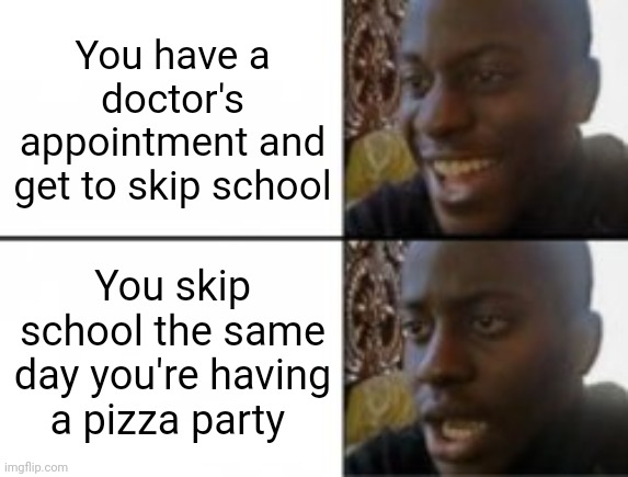 Mixed emotions | You have a doctor's appointment and get to skip school; You skip school the same day you're having a pizza party | image tagged in happy sad | made w/ Imgflip meme maker