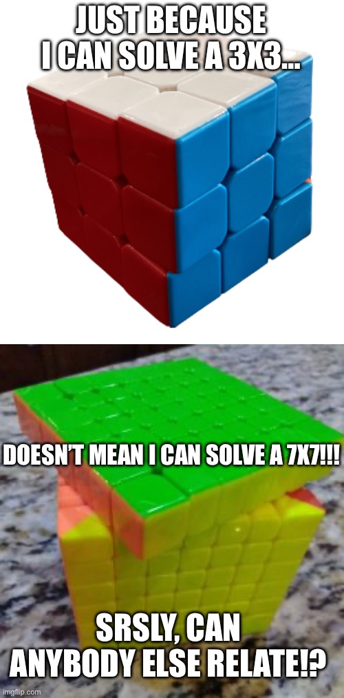 Bruh | JUST BECAUSE I CAN SOLVE A 3X3…; DOESN’T MEAN I CAN SOLVE A 7X7!!! SRSLY, CAN ANYBODY ELSE RELATE!? | image tagged in rubik's cube | made w/ Imgflip meme maker