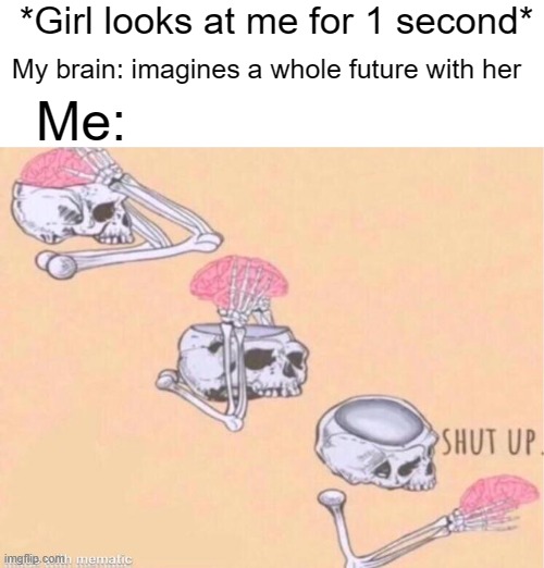 skeleton shut up meme | *Girl looks at me for 1 second*; My brain: imagines a whole future with her; Me: | image tagged in skeleton shut up meme,girl,girls,girlfriend,brain,scumbag brain | made w/ Imgflip meme maker