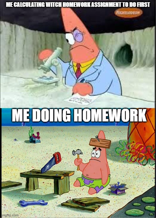 PAtrick, Smart Dumb | ME CALCULATING WITCH HOMEWORK ASSIGNMENT TO DO FIRST; ME DOING HOMEWORK | image tagged in patrick smart dumb | made w/ Imgflip meme maker