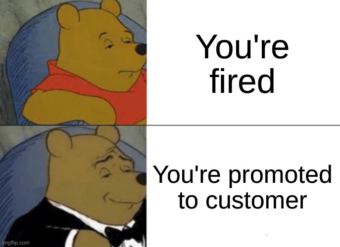 How else thinks this | You're fired; You're promoted to customer | image tagged in memes,tuxedo winnie the pooh | made w/ Imgflip meme maker