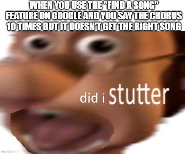did i stutter | WHEN YOU USE THE "FIND A SONG" FEATURE ON GOOGLE AND YOU SAY THE CHORUS 10 TIMES BUT IT DOESN'T GET THE RIGHT SONG | image tagged in did i stutter | made w/ Imgflip meme maker