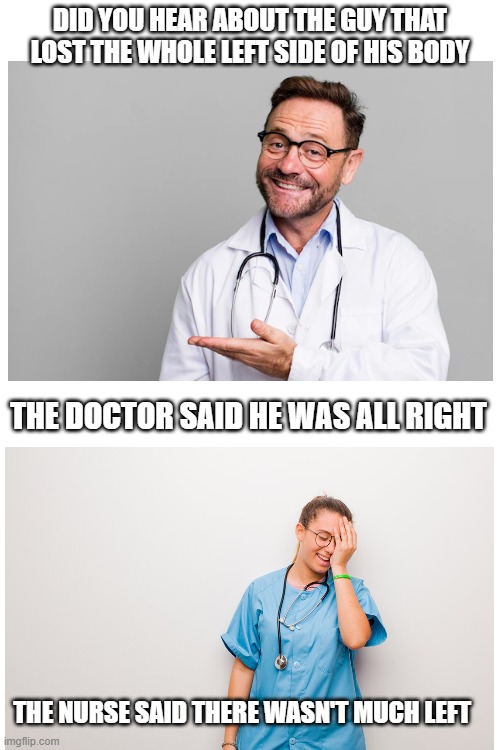 Doctor and the Nurse | DID YOU HEAR ABOUT THE GUY THAT LOST THE WHOLE LEFT SIDE OF HIS BODY; THE DOCTOR SAID HE WAS ALL RIGHT; THE NURSE SAID THERE WASN'T MUCH LEFT | image tagged in memes,eyeroll | made w/ Imgflip meme maker