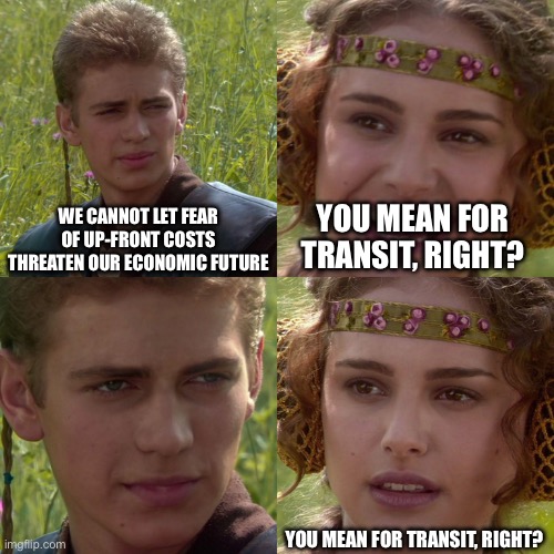 Anakin Padme 4 Panel | WE CANNOT LET FEAR OF UP-FRONT COSTS THREATEN OUR ECONOMIC FUTURE; YOU MEAN FOR TRANSIT, RIGHT? YOU MEAN FOR TRANSIT, RIGHT? | image tagged in anakin padme 4 panel | made w/ Imgflip meme maker