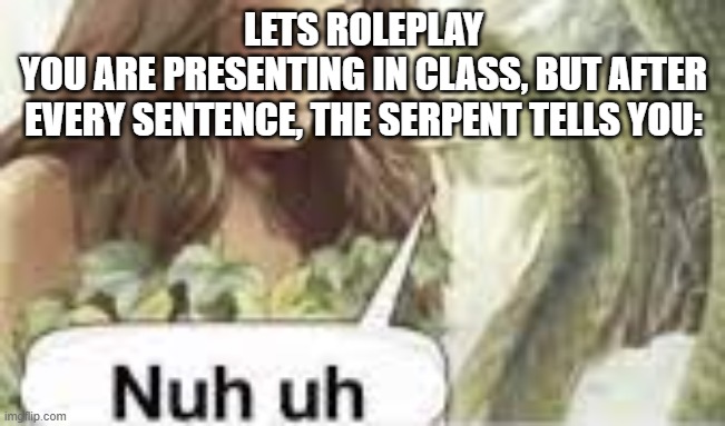 nuh uh | LETS ROLEPLAY
YOU ARE PRESENTING IN CLASS, BUT AFTER EVERY SENTENCE, THE SERPENT TELLS YOU: | image tagged in nuh uh | made w/ Imgflip meme maker