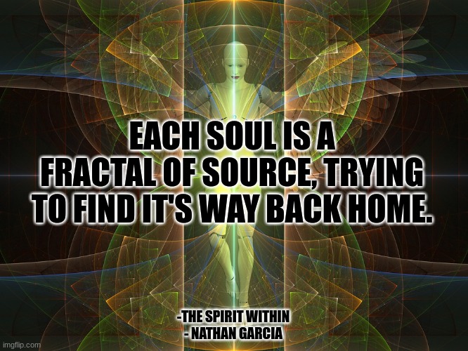 Self realization | EACH SOUL IS A FRACTAL OF SOURCE, TRYING TO FIND IT'S WAY BACK HOME. -THE SPIRIT WITHIN
- NATHAN GARCIA | image tagged in spirituality | made w/ Imgflip meme maker