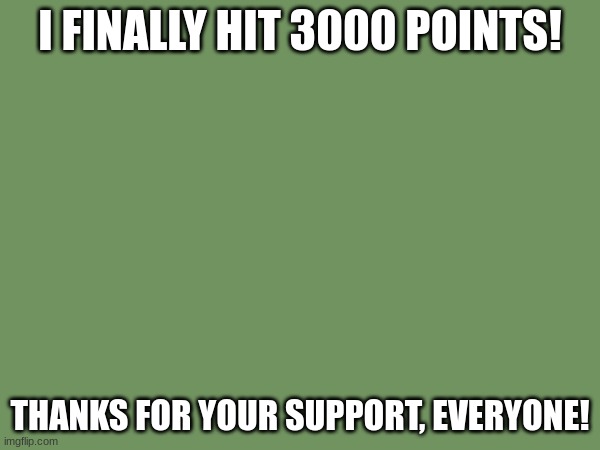 3000 points | I FINALLY HIT 3000 POINTS! THANKS FOR YOUR SUPPORT, EVERYONE! | image tagged in justhit3000pointsguys | made w/ Imgflip meme maker