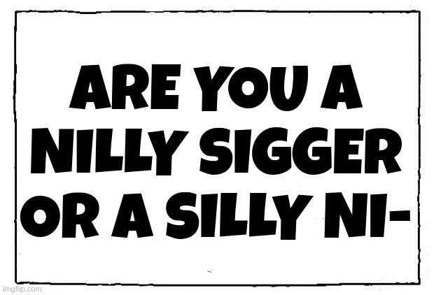 comic blank panel | ARE YOU A
NILLY SIGGER
OR A SILLY NI- | image tagged in comic blank panel | made w/ Imgflip meme maker