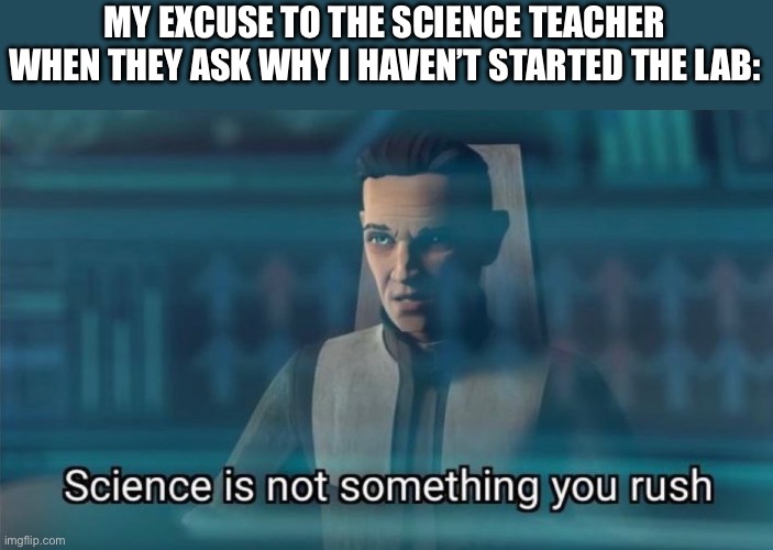 Well it is Science class | MY EXCUSE TO THE SCIENCE TEACHER WHEN THEY ASK WHY I HAVEN’T STARTED THE LAB: | image tagged in memes,funny memes,school meme,high school | made w/ Imgflip meme maker