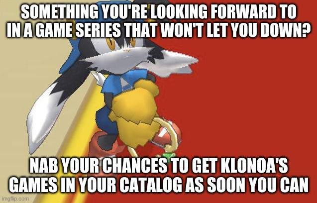 So why not give them a go? | SOMETHING YOU'RE LOOKING FORWARD TO IN A GAME SERIES THAT WON'T LET YOU DOWN? NAB YOUR CHANCES TO GET KLONOA'S GAMES IN YOUR CATALOG AS SOON YOU CAN | image tagged in klonoa,namco,bandainamco,namcobandai,bamco,smashbroscontender | made w/ Imgflip meme maker
