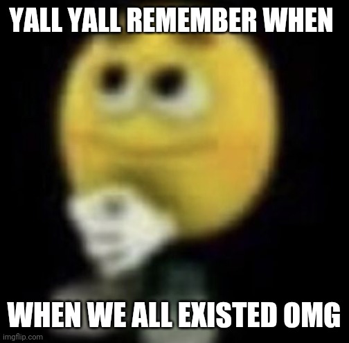 shit | YALL YALL REMEMBER WHEN; WHEN WE ALL EXISTED OMG | image tagged in shit | made w/ Imgflip meme maker