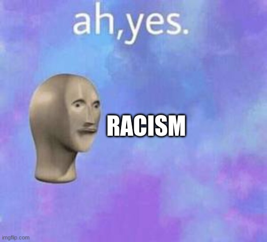 Ah yes | RACISM | image tagged in ah yes | made w/ Imgflip meme maker