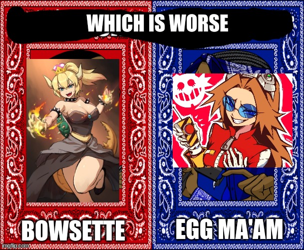 tbh i think bowsette is worse, because bowsette's design is only for the ew stuff but i had to get an egg ma'am image (bleugh) a | WHICH IS WORSE; EGG MA'AM; BOWSETTE | image tagged in which side are you on | made w/ Imgflip meme maker