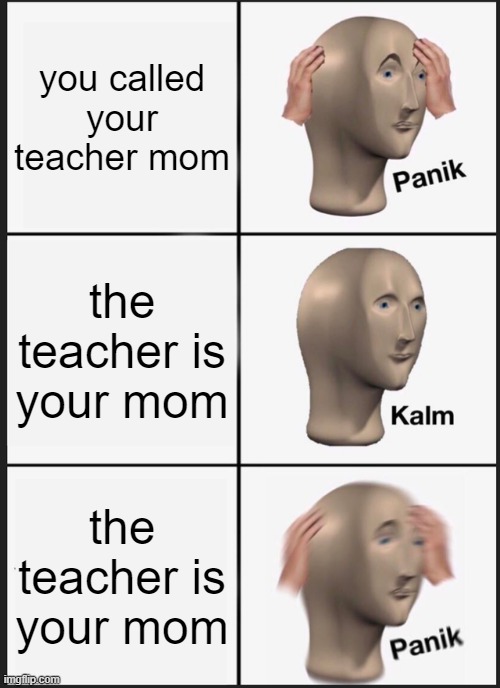 lol | you called your teacher mom; the teacher is your mom; the teacher is your mom | image tagged in memes,panik kalm panik,funny | made w/ Imgflip meme maker