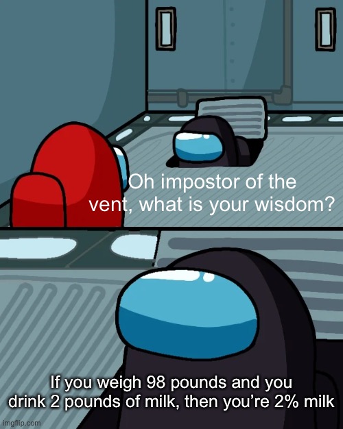 This template died long ago so I thought I’d use it :D (#687) | Oh impostor of the vent, what is your wisdom? If you weigh 98 pounds and you drink 2 pounds of milk, then you’re 2% milk | image tagged in impostor of the vent,facts,milk,weight,memes,true | made w/ Imgflip meme maker