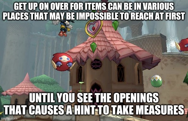 Where items that are beyond reach or hidden | GET UP ON OVER FOR ITEMS CAN BE IN VARIOUS PLACES THAT MAY BE IMPOSSIBLE TO REACH AT FIRST; UNTIL YOU SEE THE OPENINGS THAT CAUSES A HINT TO TAKE MEASURES | image tagged in klonoa,namco,bandainamco,namcobandai,bamco,smashbroscontender | made w/ Imgflip meme maker