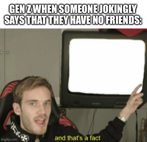 This was funnier in my head | GEN Z WHEN SOMEONE JOKINGLY SAYS THAT THEY HAVE NO FRIENDS: | image tagged in and that's a fact,gen z,gen z humor | made w/ Imgflip meme maker