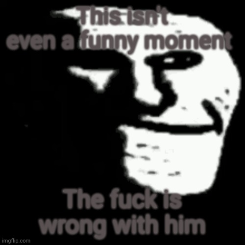 dark trollface | This isn't even a funny moment The fuck is wrong with him | image tagged in dark trollface | made w/ Imgflip meme maker
