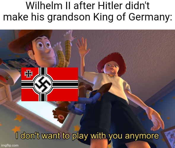 In case you're wondering, his wife (on his behalf) asked the Nazis to restore the monarchy but they said no | Wilhelm II after Hitler didn't make his grandson King of Germany: | image tagged in i don't want to play with you anymore | made w/ Imgflip meme maker