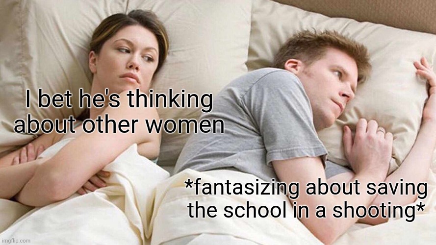 Now just how to do it... | I bet he's thinking about other women; *fantasizing about saving the school in a shooting* | image tagged in memes,i bet he's thinking about other women,challenge,school shooting,boys,fantasy | made w/ Imgflip meme maker