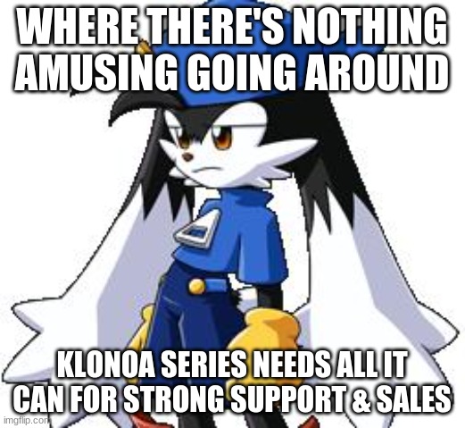 Klonoa series numbers in need | WHERE THERE'S NOTHING AMUSING GOING AROUND; KLONOA SERIES NEEDS ALL IT CAN FOR STRONG SUPPORT & SALES | image tagged in klonoa,namco,bandainamco,namcobandai,bamco,smashbroscontender | made w/ Imgflip meme maker