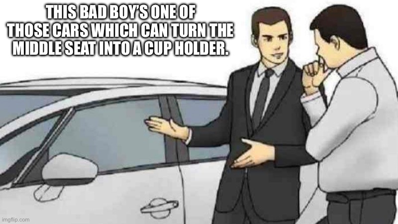 Car Salesman Slaps Roof Of Car Meme | THIS BAD BOY’S ONE OF THOSE CARS WHICH CAN TURN THE MIDDLE SEAT INTO A CUP HOLDER. | image tagged in memes,car salesman slaps roof of car | made w/ Imgflip meme maker