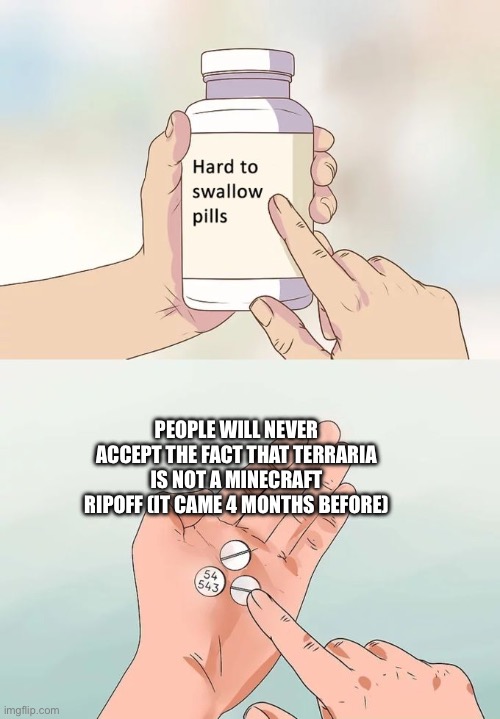 Hard To Swallow Pills Meme | PEOPLE WILL NEVER ACCEPT THE FACT THAT TERRARIA IS NOT A MINECRAFT RIPOFF (IT CAME 4 MONTHS BEFORE) | image tagged in memes,hard to swallow pills | made w/ Imgflip meme maker