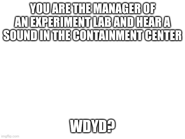 Plz respond | YOU ARE THE MANAGER OF AN EXPERIMENT LAB AND HEAR A SOUND IN THE CONTAINMENT CENTER; WDYD? | image tagged in no tags | made w/ Imgflip meme maker