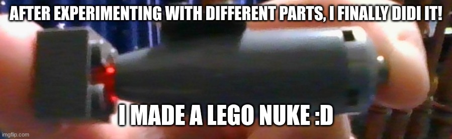 AFTER EXPERIMENTING WITH DIFFERENT PARTS, I FINALLY DIDI IT! I MADE A LEGO NUKE :D | made w/ Imgflip meme maker