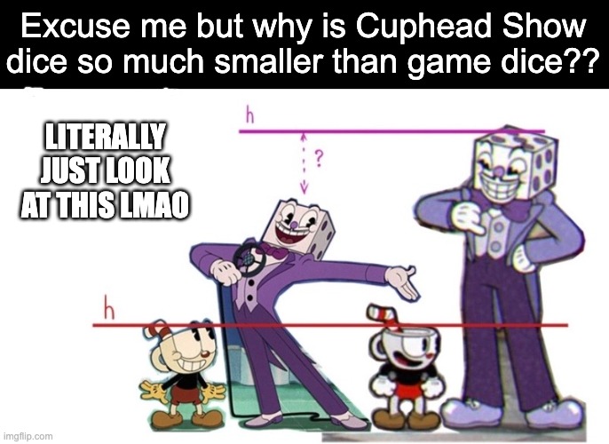 And Cuphead's height is always unchanging~ | Excuse me but why is Cuphead Show dice so much smaller than game dice?? LITERALLY JUST LOOK AT THIS LMAO | image tagged in king dice,cuphead,cuphead show,question | made w/ Imgflip meme maker