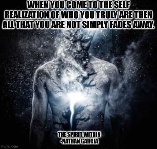 Remember | WHEN YOU COME TO THE SELF REALIZATION OF WHO YOU TRULY ARE THEN ALL THAT YOU ARE NOT SIMPLY FADES AWAY. THE SPIRIT WITHIN
-NATHAN GARCIA | image tagged in spirituality | made w/ Imgflip meme maker