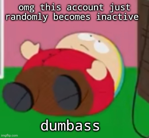 cartman | omg this account just randomly becomes inactive; dumbass | image tagged in cartman | made w/ Imgflip meme maker