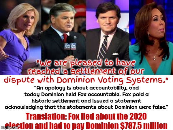 Fox Tabloid Tv Admits GUILT!  They ALL Admit They LIED TO YOU EVERY DAY AND EVERY NIGHT, ABOUT THE ELECTION TRUMP LOST! | "We are pleased to have reached a settlement of our dispute with Dominion Voting Systems."; "An apology is about accountability, and today Dominion held Fox accountable. Fox paid a historic settlement and issued a statement acknowledging that the statements about Dominion were false."; Translation: Fox lied about the 2020 election and had to pay Dominion $787.5 million | image tagged in fox tabloid tv,fox news,scumbag republicans,tucker carlson,memes,sean hannity | made w/ Imgflip meme maker