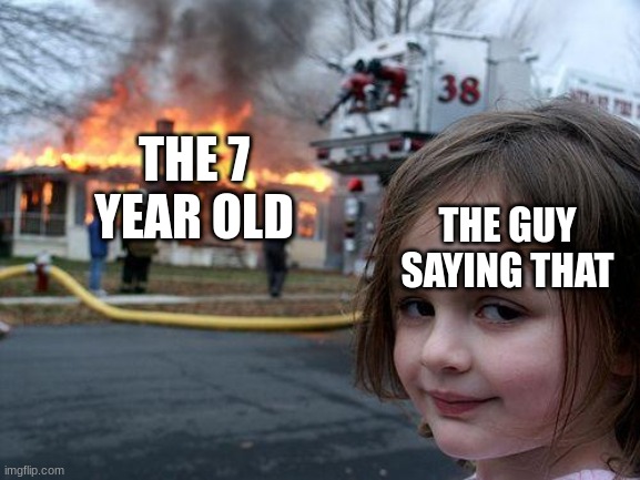THE GUY SAYING THAT THE 7 YEAR OLD | image tagged in memes,disaster girl | made w/ Imgflip meme maker