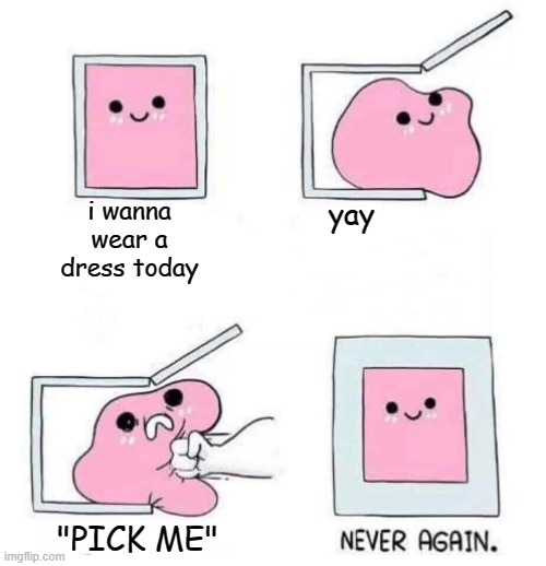 Never again | i wanna wear a dress today; yay; "PICK ME" | image tagged in never again | made w/ Imgflip meme maker