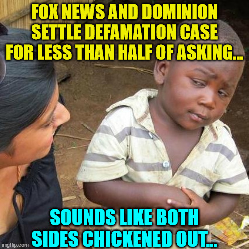 Both sides blinked... | FOX NEWS AND DOMINION SETTLE DEFAMATION CASE FOR LESS THAN HALF OF ASKING... SOUNDS LIKE BOTH SIDES CHICKENED OUT... | image tagged in memes,third world skeptical kid | made w/ Imgflip meme maker