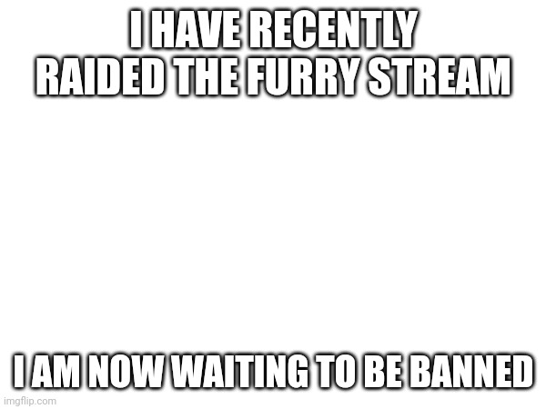 Good news | I HAVE RECENTLY RAIDED THE FURRY STREAM; I AM NOW WAITING TO BE BANNED | image tagged in raid,anti furry | made w/ Imgflip meme maker