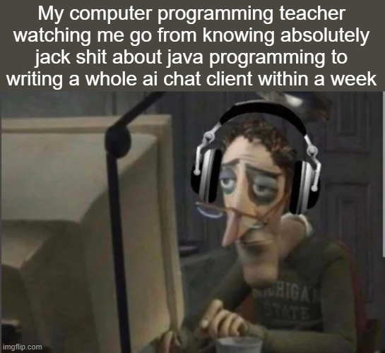 been practicing fr | My computer programming teacher watching me go from knowing absolutely jack shit about java programming to writing a whole ai chat client within a week | image tagged in sad computer man | made w/ Imgflip meme maker