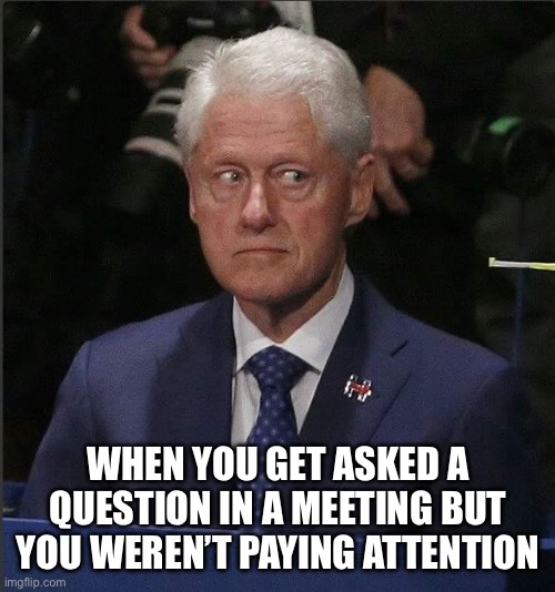 Asked A Question When You Weren’t Paying Attention | WHEN YOU GET ASKED A QUESTION IN A MEETING BUT YOU WEREN’T PAYING ATTENTION | image tagged in bill clinton scared,meeting,work,asked a question,oh no | made w/ Imgflip meme maker