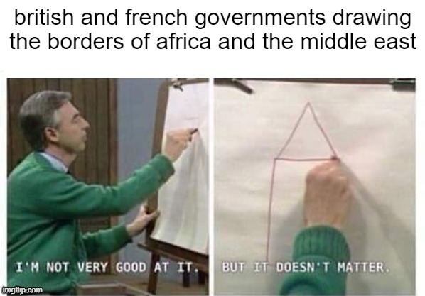 "this won't cause any future conflicts" | british and french governments drawing the borders of africa and the middle east | image tagged in i'm not very good at it but it doesn't matter mr rogers,memes,history memes,funny | made w/ Imgflip meme maker