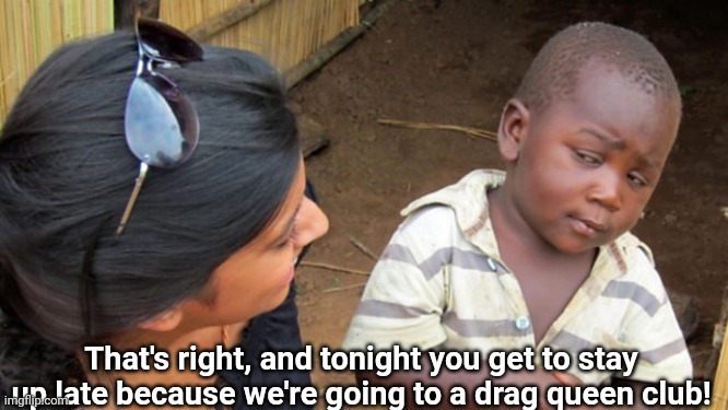 That's right, and tonight you get to stay up late because we're going to a drag queen club! | made w/ Imgflip meme maker