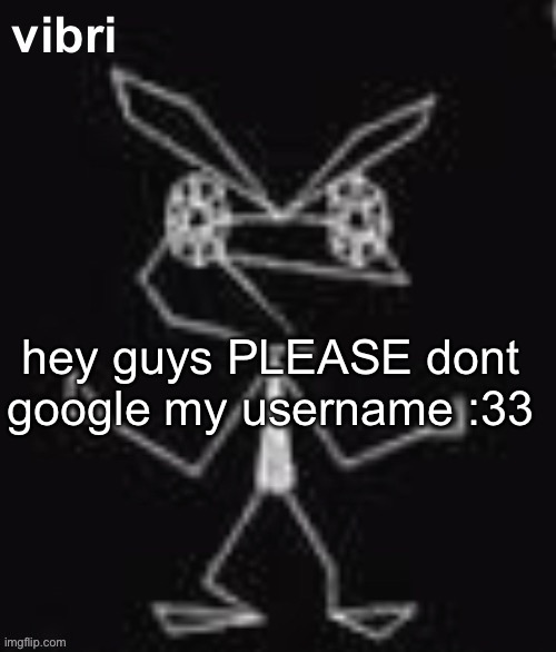 vibri | hey guys PLEASE dont google my username :33 | image tagged in vibri | made w/ Imgflip meme maker