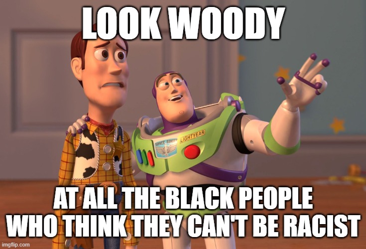 You aren't oppressed. You're just playing victim. | LOOK WOODY; AT ALL THE BLACK PEOPLE WHO THINK THEY CAN'T BE RACIST | image tagged in memes,x x everywhere | made w/ Imgflip meme maker