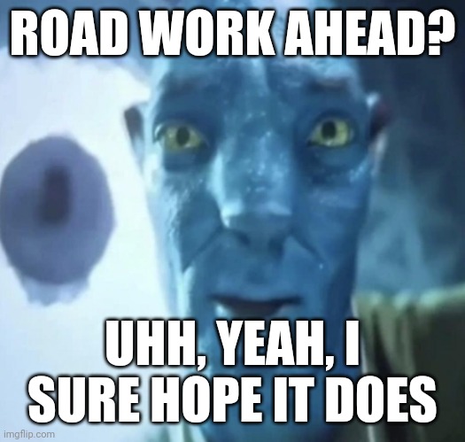 Classic | ROAD WORK AHEAD? UHH, YEAH, I SURE HOPE IT DOES | image tagged in avatar 2,road work ahead,vine | made w/ Imgflip meme maker