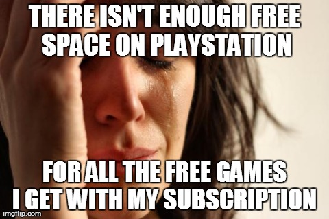 First World Problems | THERE ISN'T ENOUGH FREE SPACE ON PLAYSTATION FOR ALL THE FREE GAMES I GET WITH MY SUBSCRIPTION | image tagged in memes,first world problems,AdviceAnimals | made w/ Imgflip meme maker