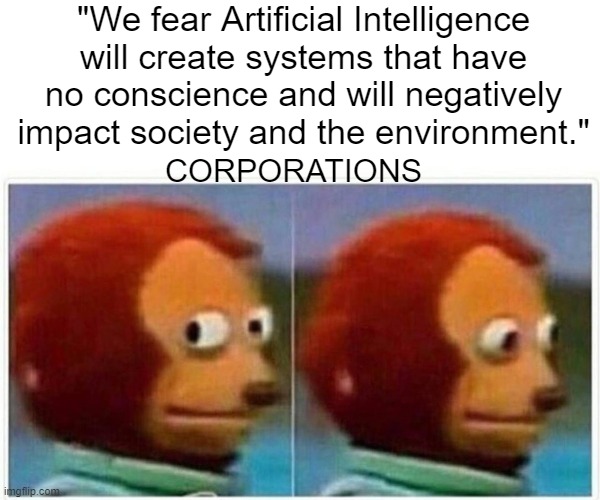 Scary AI Meme #000001 | "We fear Artificial Intelligence will create systems that have no conscience and will negatively impact society and the environment."; CORPORATIONS | image tagged in corporations,corporate greed,business,politics,money in politics,propaganda | made w/ Imgflip meme maker