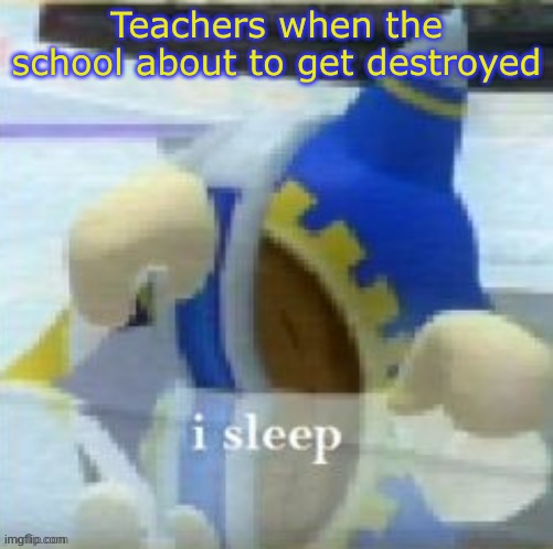 They don't care | Teachers when the school is about to get destroyed | image tagged in magolor i sleep,magolor,memes,teachers,school | made w/ Imgflip meme maker
